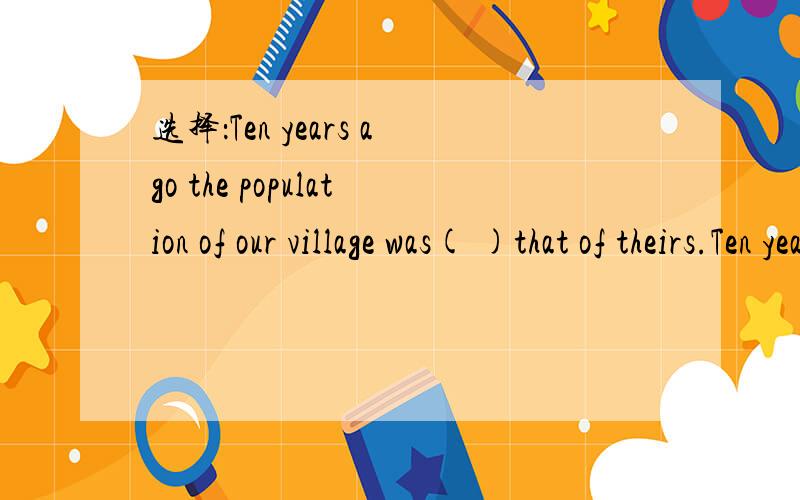 选择：Ten years ago the population of our village was( )that of theirs.Ten years ago the population of our village was( )that of theirs.as twice large as?twice as large as?twice as much as?as twice much as?