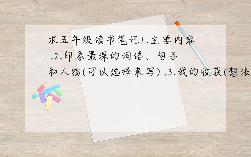 求五年级读书笔记1.主要内容 ,2.印象最深的词语、句子和人物(可以选择来写) ,3.我的收获(想法、启示、感悟、理解、想到的名言警句等等均可）