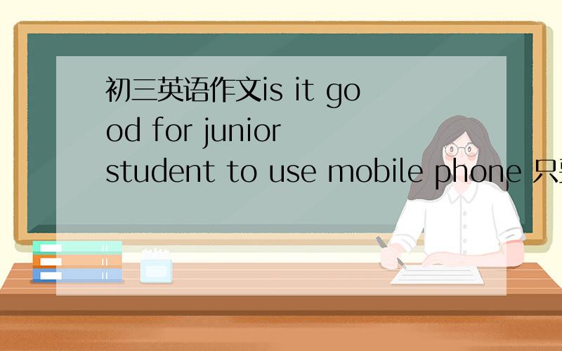 初三英语作文is it good for junior student to use mobile phone 只要写出好处和坏处就可以了PS:用英文