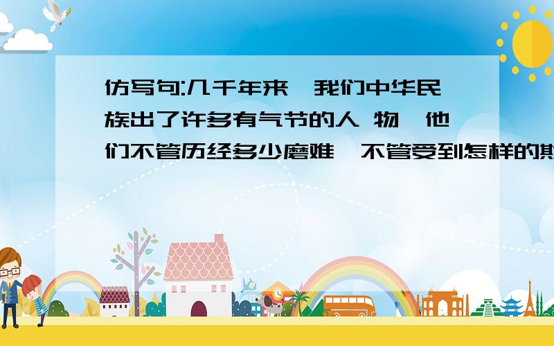 仿写句:几千年来,我们中华民族出了许多有气节的人 物,他们不管历经多少磨难,不管受到怎样的欺 凌,从来都是几千年来,我们中华民族出了许多有气节的人物,他们不管历经多少磨难,不管受到