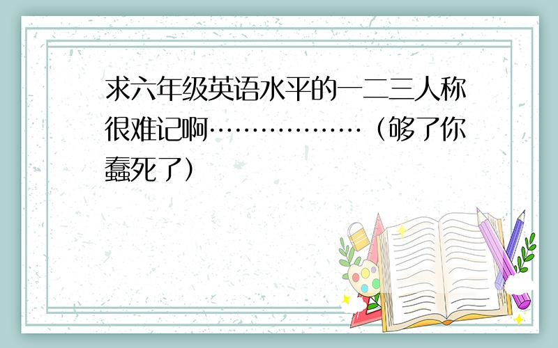 求六年级英语水平的一二三人称很难记啊………………（够了你蠢死了）