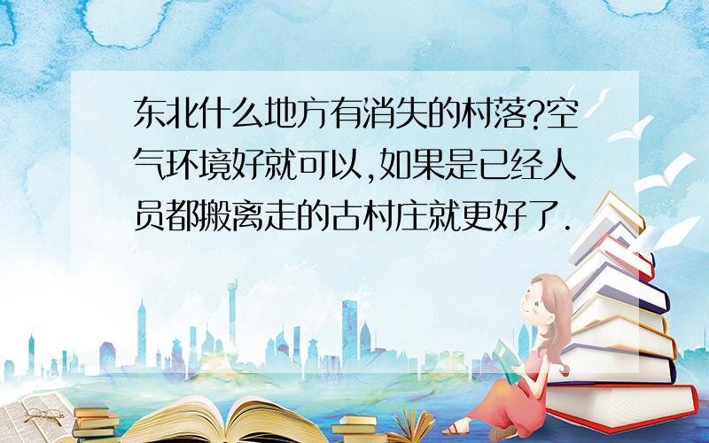 东北什么地方有消失的村落?空气环境好就可以,如果是已经人员都搬离走的古村庄就更好了.