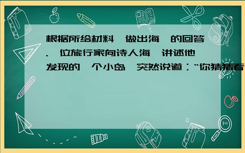 根据所给材料,做出海涅的回答.一位旅行家向诗人海涅讲述他发现的一个小岛,突然说道：“你猜猜看,这小岛上有什么现象最使我感到惊奇?”海涅摇摇头,旅行家神秘一笑：“小岛上没有犹太