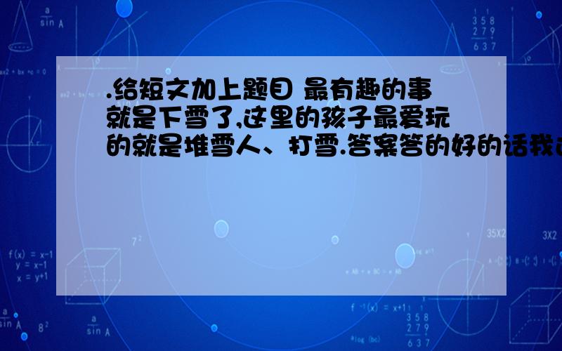 .给短文加上题目 最有趣的事就是下雪了,这里的孩子最爱玩的就是堆雪人、打雪.答案答的好的话我还加