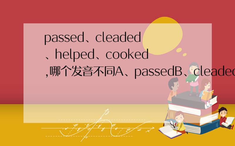 passed、cleaded、helped、cooked,哪个发音不同A、passedB、cleadedC、helpedD、cooked