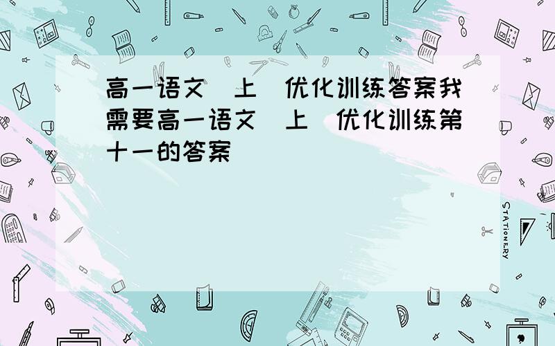 高一语文(上)优化训练答案我需要高一语文(上)优化训练第十一的答案