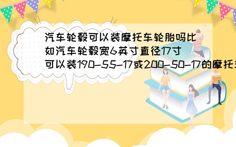 汽车轮毂可以装摩托车轮胎吗比如汽车轮毂宽6英寸直径17寸可以装190-55-17或200-50-17的摩托车轮胎吗?或者其他尺寸?小弟没有什么积分?