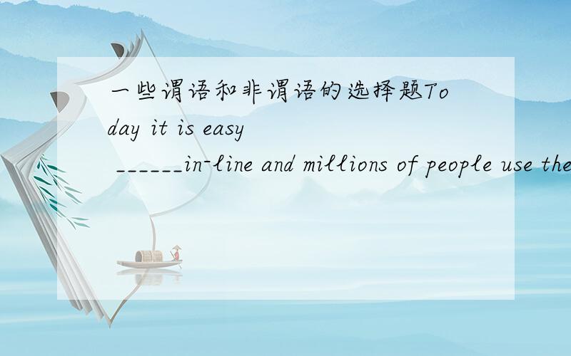 一些谓语和非谓语的选择题Today it is easy ______in-line and millions of people use the Internet every day .a.get b.to get C.gets.