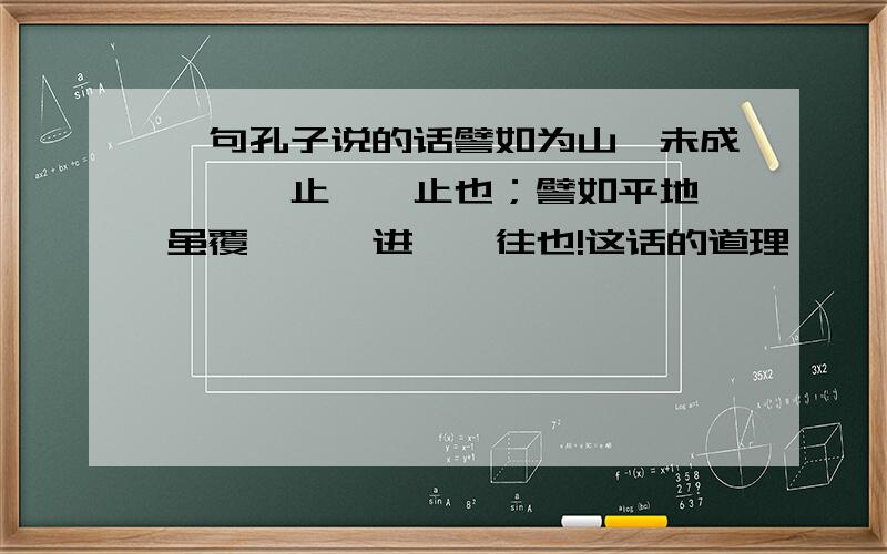 一句孔子说的话譬如为山,未成一篑,止,吾止也；譬如平地,虽覆一篑,进,吾往也!这话的道理