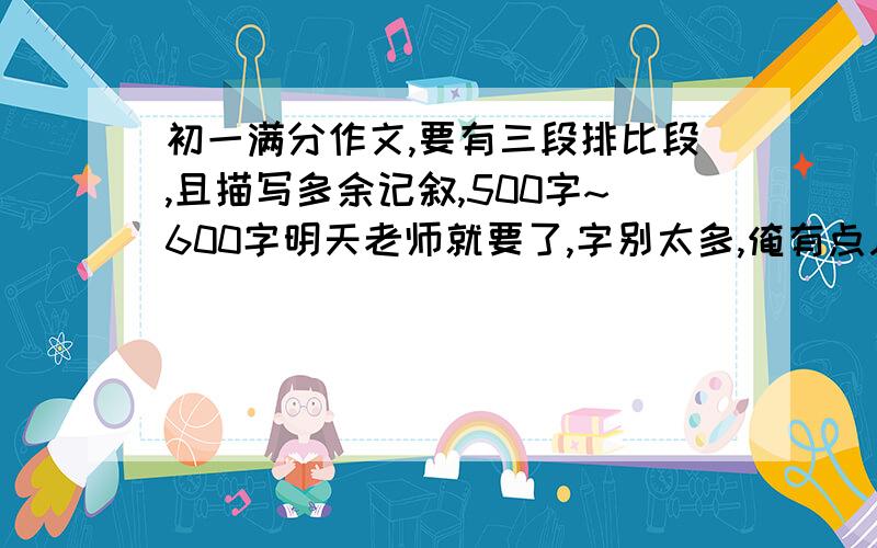 初一满分作文,要有三段排比段,且描写多余记叙,500字~600字明天老师就要了,字别太多,俺有点儿懒