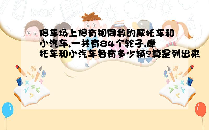 停车场上停有相同数的摩托车和小汽车,一共有84个轮子.摩托车和小汽车各有多少辆?算是列出来