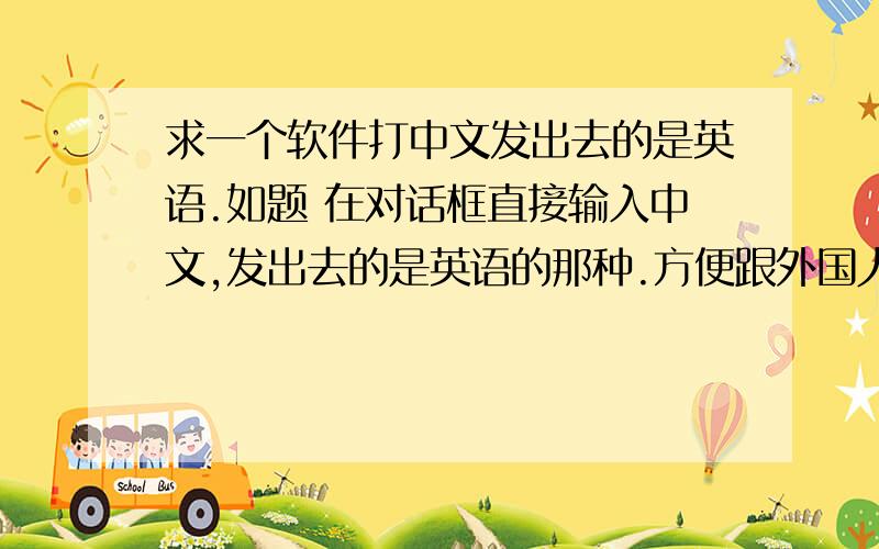 求一个软件打中文发出去的是英语.如题 在对话框直接输入中文,发出去的是英语的那种.方便跟外国人交流