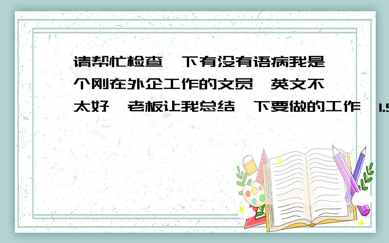 请帮忙检查一下有没有语病我是个刚在外企工作的文员,英文不太好,老板让我总结一下要做的工作,1.Sales order set up 2.Check open sales order 3.Run SPR 4.OT/Attendance Arrangement 5.Stationery order6.Cash claim for pr