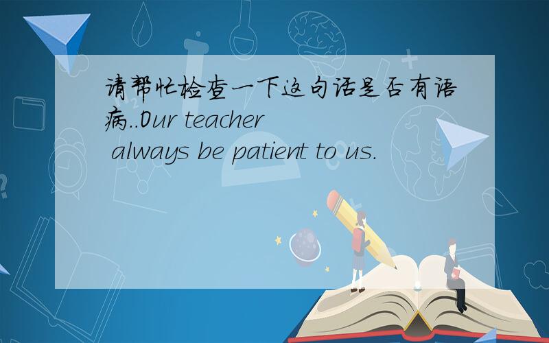 请帮忙检查一下这句话是否有语病..Our teacher always be patient to us.