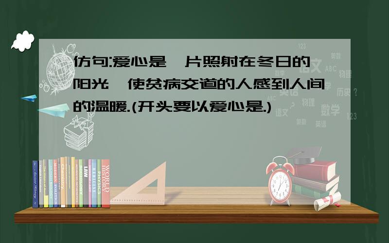 仿句:爱心是一片照射在冬日的阳光,使贫病交道的人感到人间的温暖.(开头要以爱心是.)