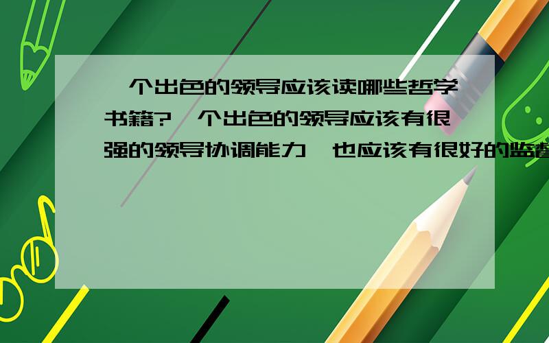 一个出色的领导应该读哪些哲学书籍?一个出色的领导应该有很强的领导协调能力,也应该有很好的监督能力,而这个监督能力跟自己的哲学修养是密切相关的.因此,一个领导者应该读哪些哲学