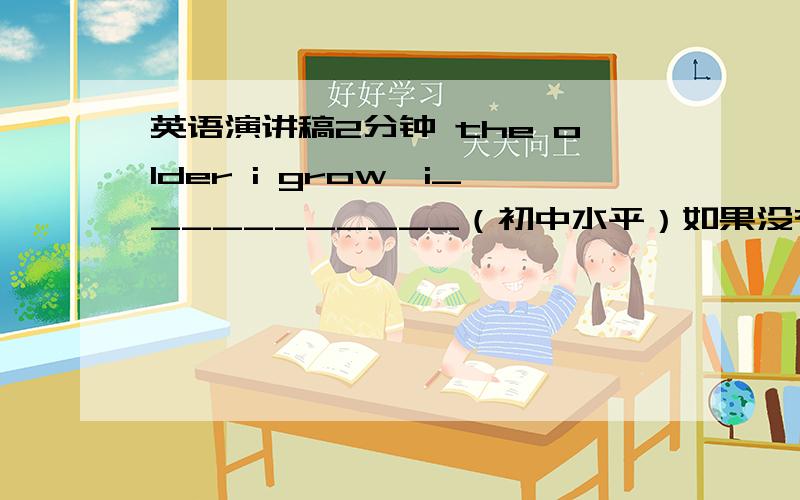 英语演讲稿2分钟 the older i grow,i___________（初中水平）如果没有演讲稿的话,写作指导也可以（包括格式,内容构思……）要2分钟的,我应该写哪方面的主题比较好？