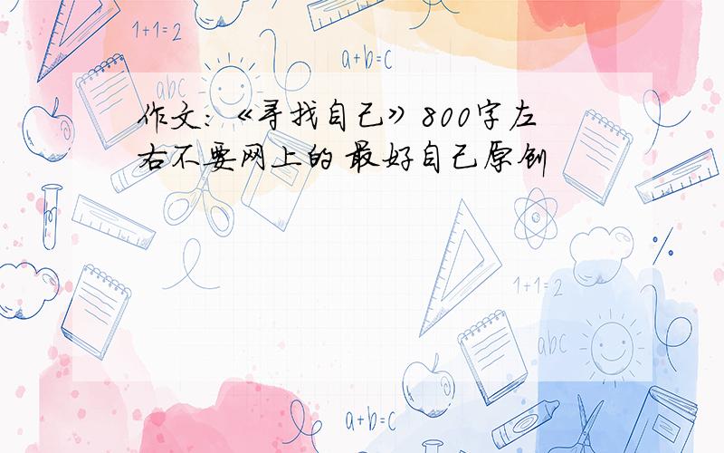 作文：《寻找自己》800字左右不要网上的 最好自己原创