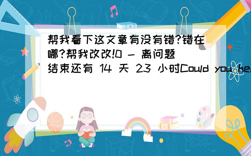 帮我看下这文章有没有错?错在哪?帮我改改!0 - 离问题结束还有 14 天 23 小时Could you help me go to the shop ,buy some drinks and chocolate .could you help me prepare six chairs Because have six my friend .They is Ann and Dan a