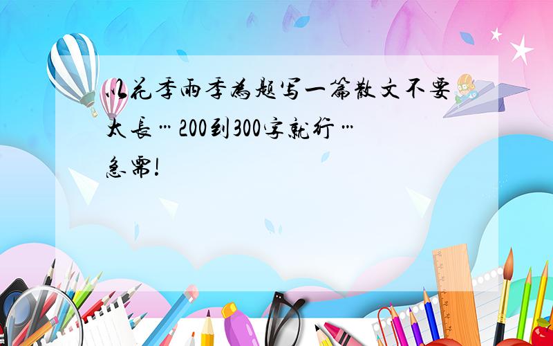 以花季雨季为题写一篇散文不要太长…200到300字就行…急需!