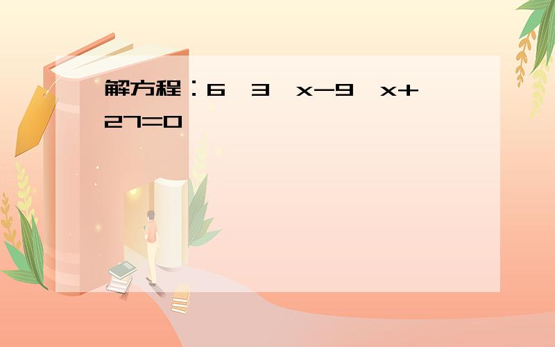 解方程：6*3^x-9^x+27=0