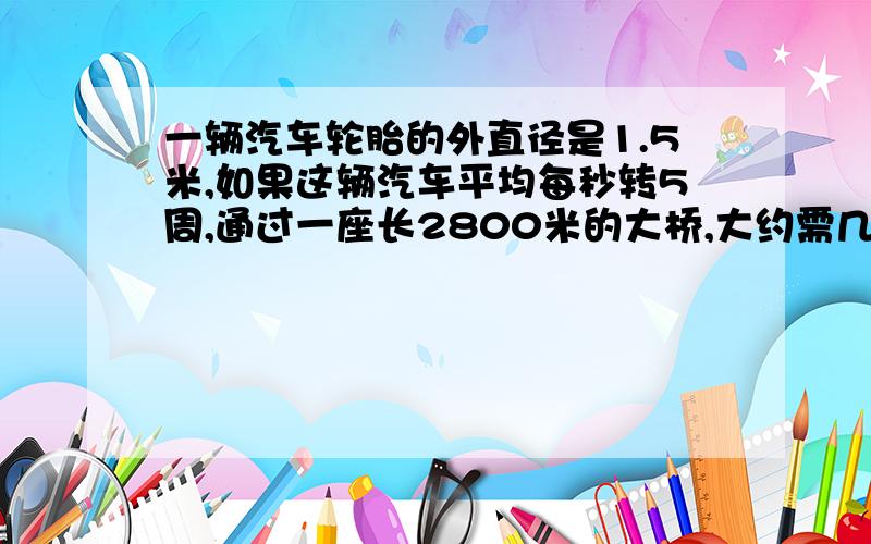 一辆汽车轮胎的外直径是1.5米,如果这辆汽车平均每秒转5周,通过一座长2800米的大桥,大约需几分钟?（得数保留到整数）