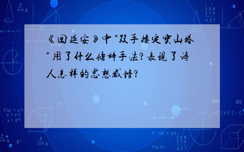 《回延安》中“双手搂定宝山塔”用了什么修辞手法?表现了诗人怎样的思想感情?