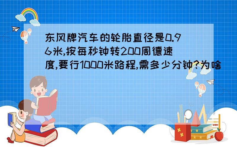 东风牌汽车的轮胎直径是0.96米,按每秒钟转200周德速度,要行1000米路程,需多少分钟?为啥