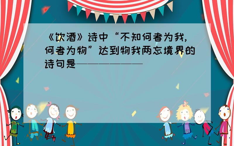 《饮酒》诗中“不知何者为我,何者为物”达到物我两忘境界的诗句是——————