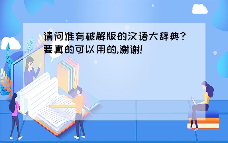 请问谁有破解版的汉语大辞典?要真的可以用的,谢谢!