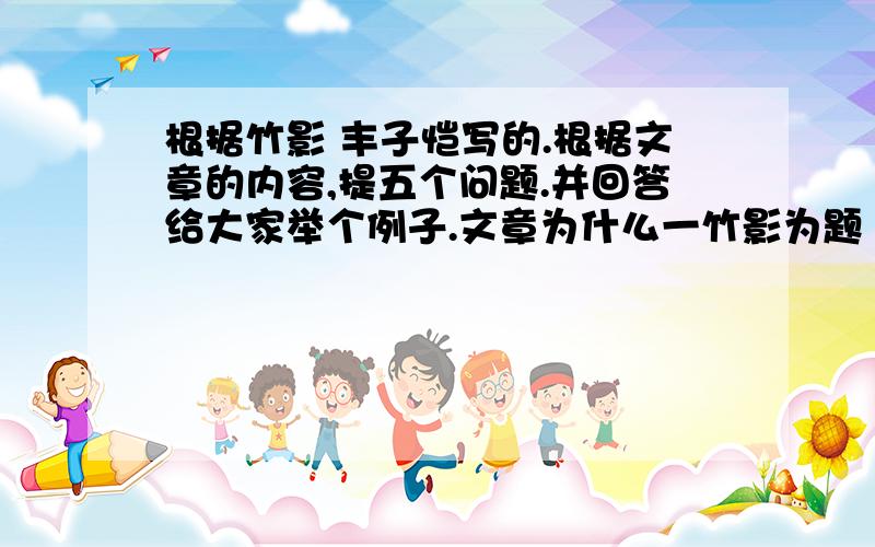 根据竹影 丰子恺写的.根据文章的内容,提五个问题.并回答给大家举个例子.文章为什么一竹影为题 答 为了突出童真童趣.