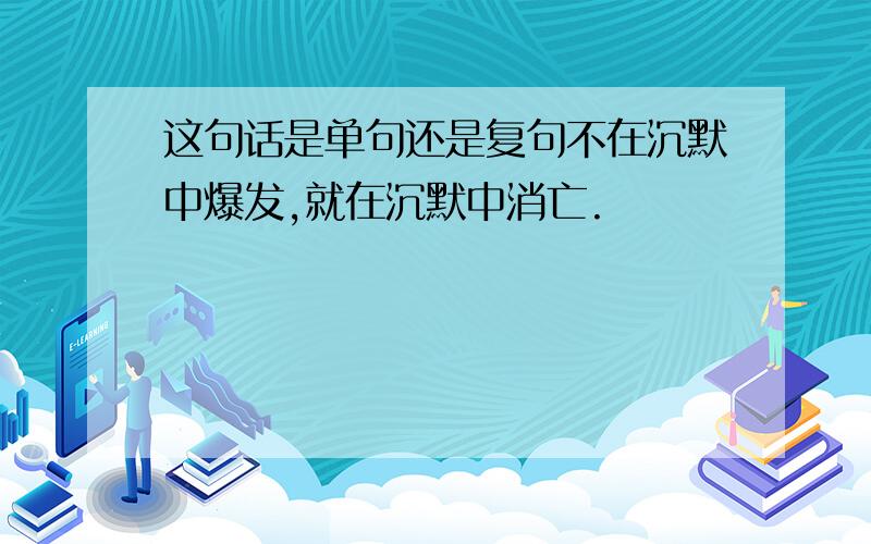 这句话是单句还是复句不在沉默中爆发,就在沉默中消亡.