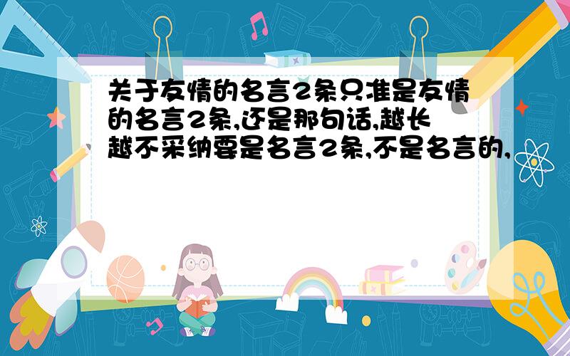 关于友情的名言2条只准是友情的名言2条,还是那句话,越长越不采纳要是名言2条,不是名言的,