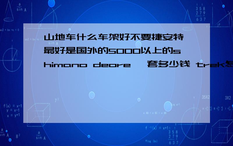 山地车什么车架好不要捷安特 最好是国外的5000以上的shimano deore 一套多少钱 trek怎么样 我只要硬尾山地