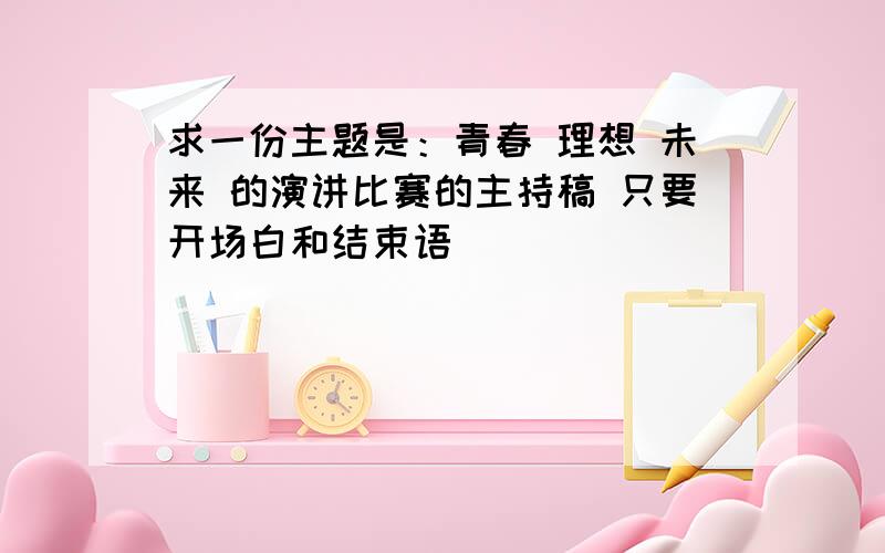 求一份主题是：青春 理想 未来 的演讲比赛的主持稿 只要开场白和结束语