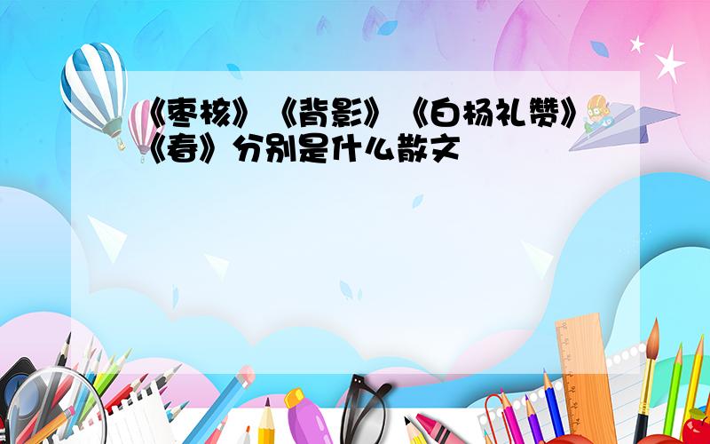 《枣核》《背影》《白杨礼赞》《春》分别是什么散文