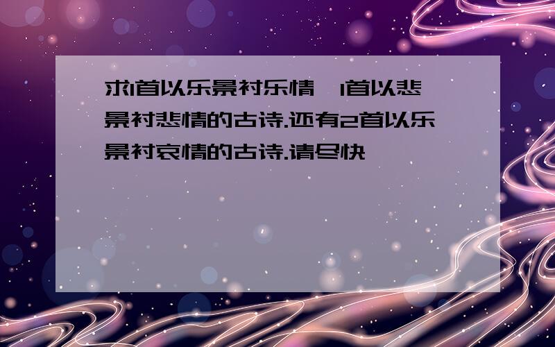 求1首以乐景衬乐情,1首以悲景衬悲情的古诗.还有2首以乐景衬哀情的古诗.请尽快