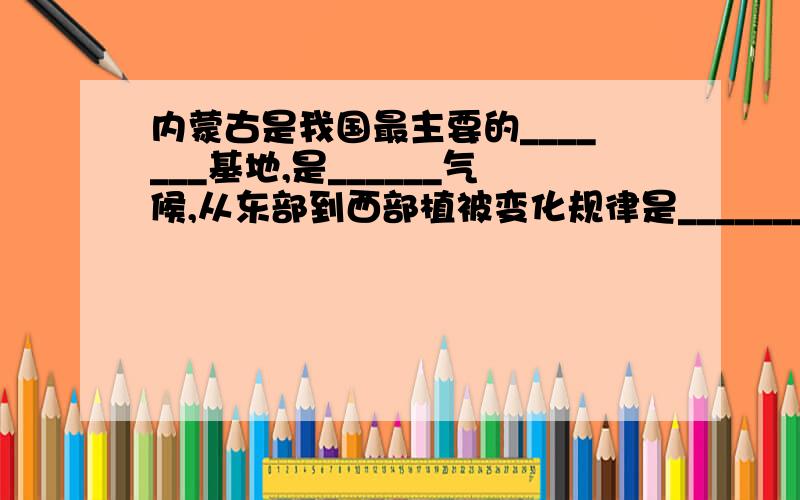 内蒙古是我国最主要的_______基地,是______气候,从东部到西部植被变化规律是______________