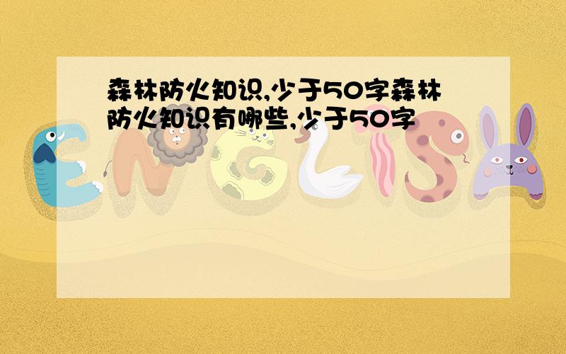 森林防火知识,少于50字森林防火知识有哪些,少于50字