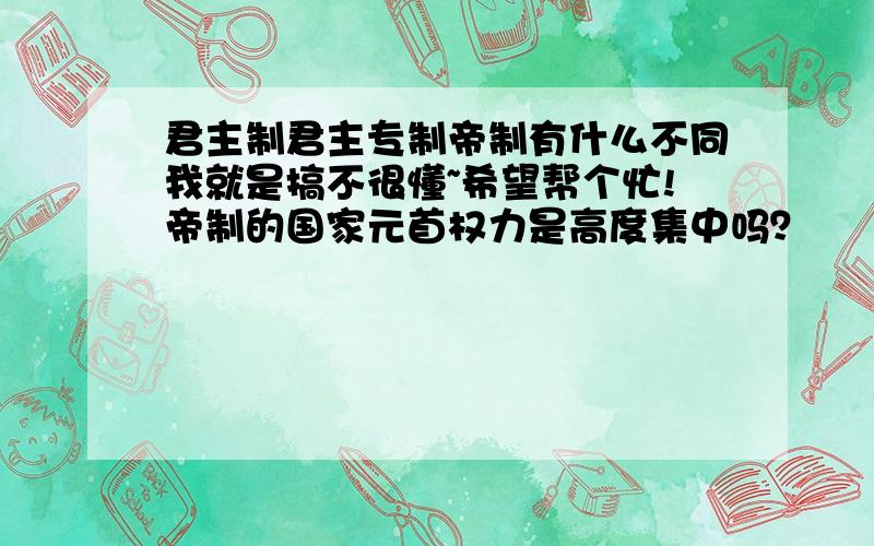 君主制君主专制帝制有什么不同我就是搞不很懂~希望帮个忙!帝制的国家元首权力是高度集中吗？