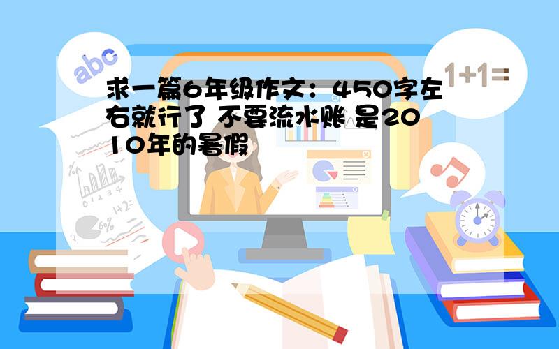 求一篇6年级作文：450字左右就行了 不要流水账 是2010年的暑假