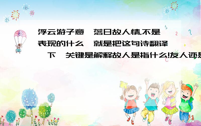 浮云游子意,落日故人情.不是表现的什么,就是把这句诗翻译一下,关键是解释故人是指什么!友人还是自己?