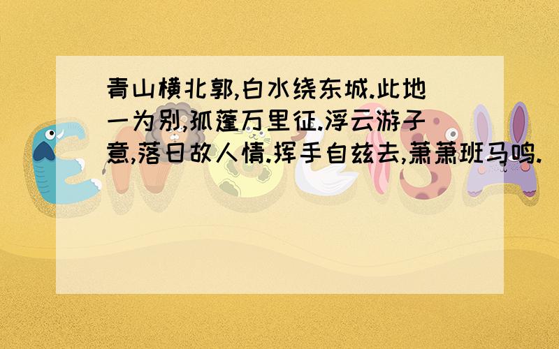 青山横北郭,白水绕东城.此地一为别,孤蓬万里征.浮云游子意,落日故人情.挥手自兹去,萧萧班马鸣.