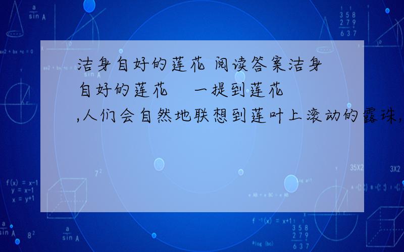 洁身自好的莲花 阅读答案洁身自好的莲花    一提到莲花,人们会自然地联想到莲叶上滚动的露珠,也许还会想到宋代文人周敦颐的《爱莲说》,对“莲之出淤泥而不染”的高尚品格肃然起敬.