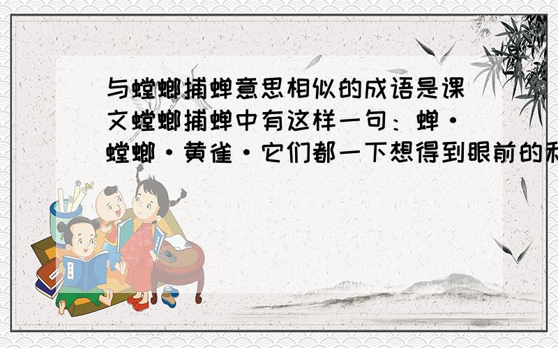 与螳螂捕蝉意思相似的成语是课文螳螂捕蝉中有这样一句：蝉·螳螂·黄雀·它们都一下想得到眼前的利益,却没顾到自己身后正隐伏着祸患呢!与这句话意思相同的词语（四字词语）不是鹬蚌