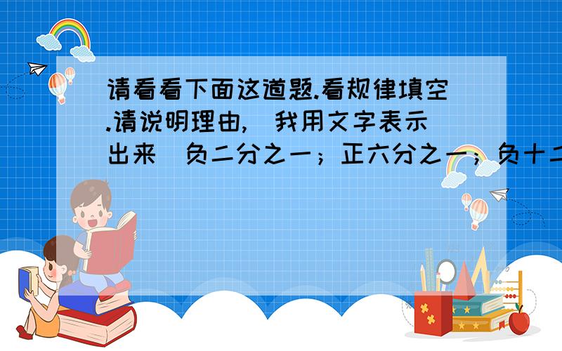 请看看下面这道题.看规律填空.请说明理由,（我用文字表示出来）负二分之一；正六分之一；负十二分之一；正二十分之一；负三十分之一；（ ）；（ ）；（ ）