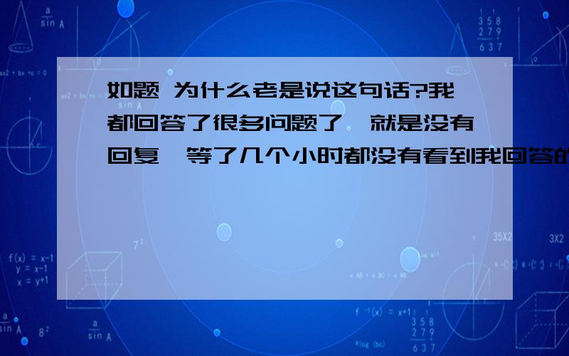 如题 为什么老是说这句话?我都回答了很多问题了,就是没有回复,等了几个小时都没有看到我回答的问题.等了两三天还是没有.百度的质量就这么差?怎么能这样对待我们这种热心的回答者?百