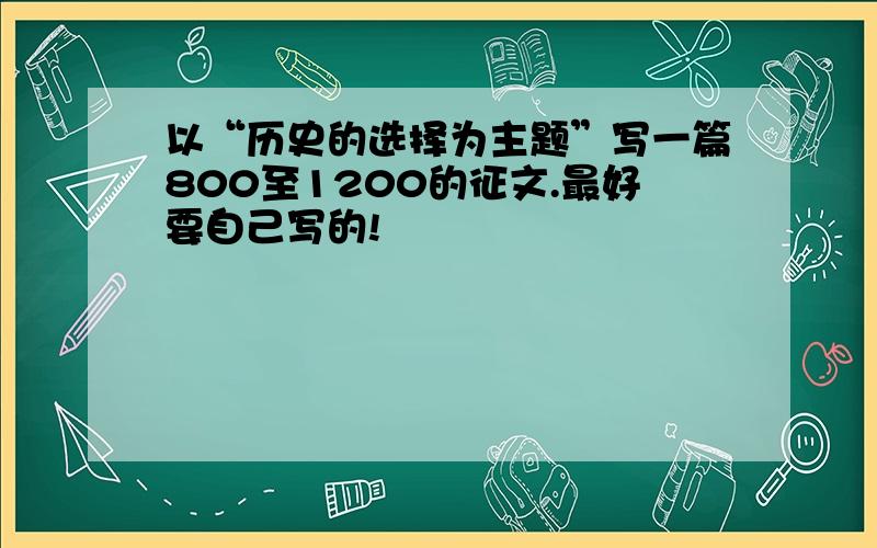 以“历史的选择为主题”写一篇800至1200的征文.最好要自己写的!