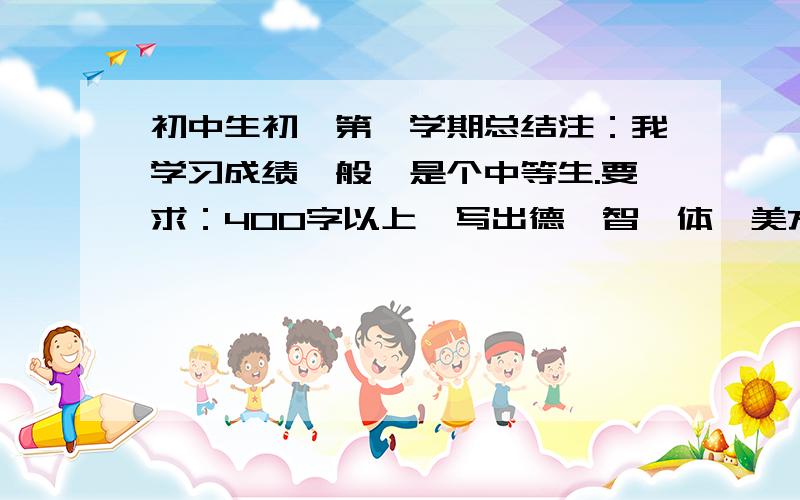 初中生初一第一学期总结注：我学习成绩一般,是个中等生.要求：400字以上,写出德、智、体、美方面的体会和收获.