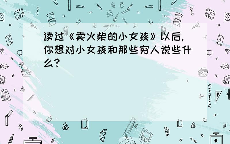 读过《卖火柴的小女孩》以后,你想对小女孩和那些穷人说些什么?